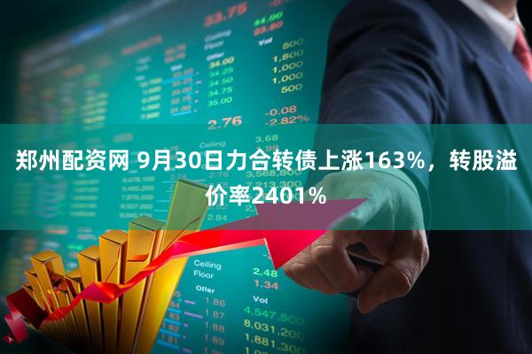 郑州配资网 9月30日力合转债上涨163%，转股溢价率2401%