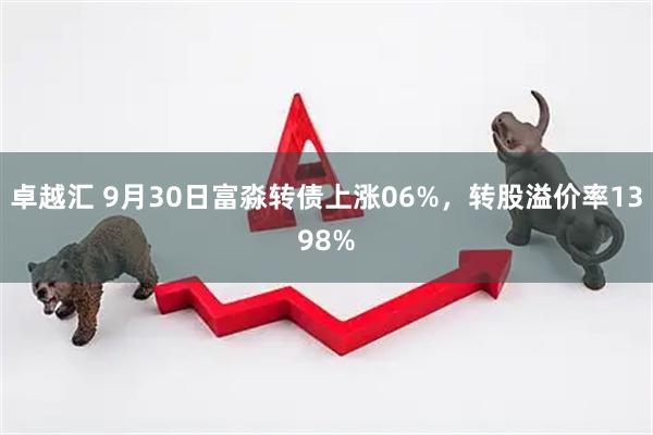 卓越汇 9月30日富淼转债上涨06%，转股溢价率1398%