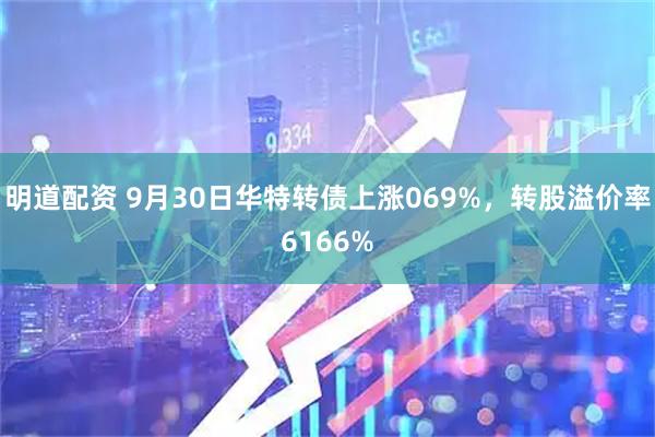 明道配资 9月30日华特转债上涨069%，转股溢价率6166%
