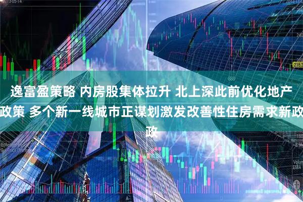 逸富盈策略 内房股集体拉升 北上深此前优化地产政策 多个新一线城市正谋划激发改善性住房需求新政