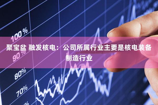 聚宝盆 融发核电：公司所属行业主要是核电装备制造行业