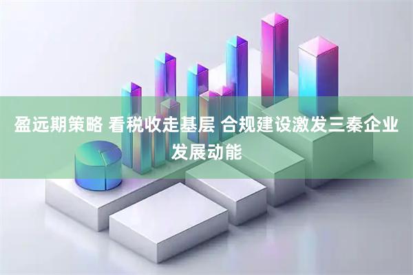 盈远期策略 看税收走基层 合规建设激发三秦企业发展动能