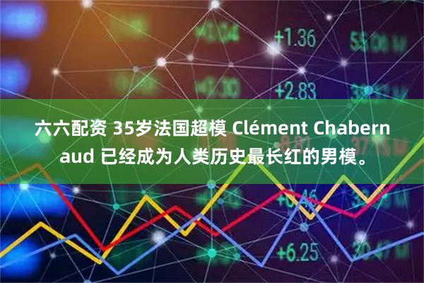 六六配资 35岁法国超模 Clément Chabernaud 已经成为人类历史最长红的男模。