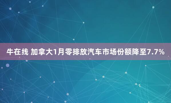 牛在线 加拿大1月零排放汽车市场份额降至7.7%