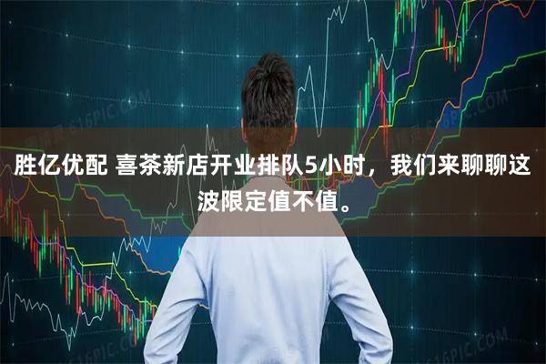 胜亿优配 喜茶新店开业排队5小时,我们来聊聊这波限定值不值。