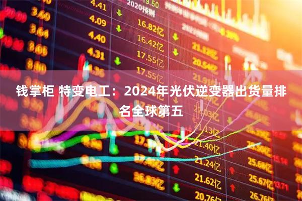 钱掌柜 特变电工：2024年光伏逆变器出货量排名全球第五