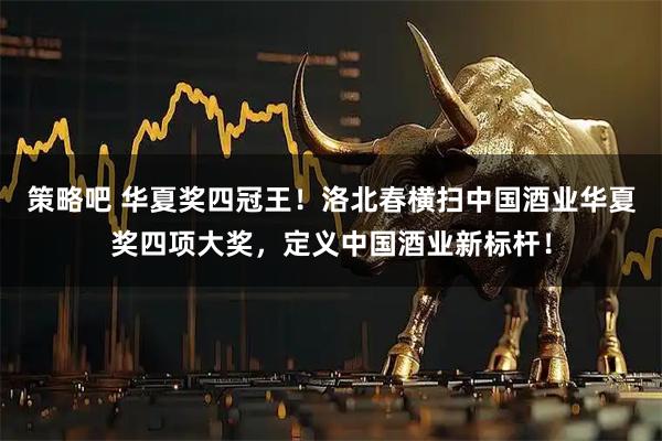 策略吧 华夏奖四冠王！洛北春横扫中国酒业华夏奖四项大奖，定义中国酒业新标杆！