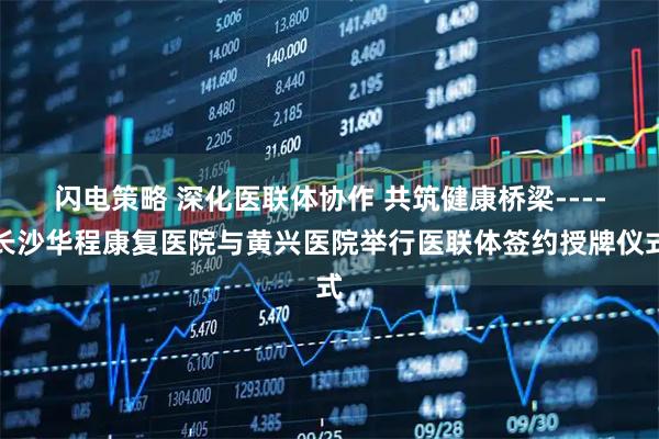 闪电策略 深化医联体协作 共筑健康桥梁----长沙华程康复医院与黄兴医院举行医联体签约授牌仪式