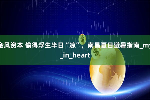 金风资本 偷得浮生半日“凉”，南昌夏日避暑指南_my_in_heart