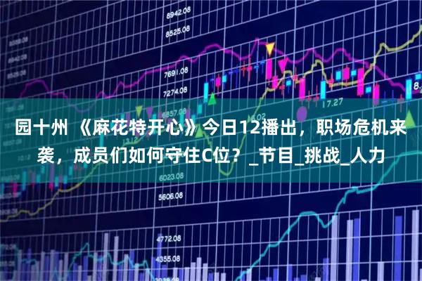 园十州 《麻花特开心》今日12播出，职场危机来袭，成员们如何守住C位？_节目_挑战_人力