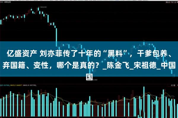 亿盛资产 刘亦菲传了十年的“黑料”,干爹包养、弃国籍、变性,哪个是真的?_陈金飞_宋祖德_中国