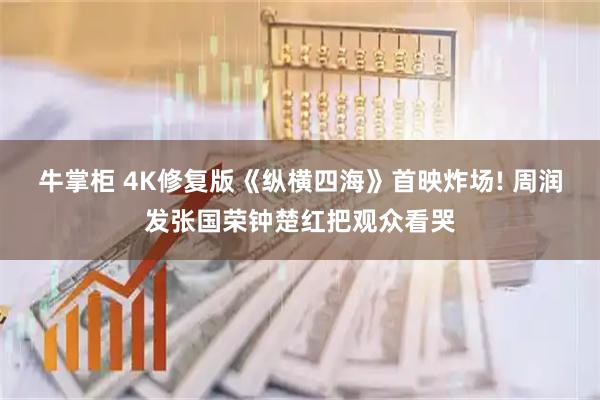 牛掌柜 4K修复版《纵横四海》首映炸场! 周润发张国荣钟楚红把观众看哭