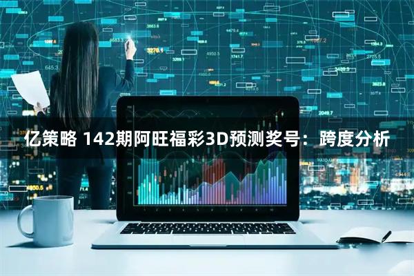 亿策略 142期阿旺福彩3D预测奖号：跨度分析