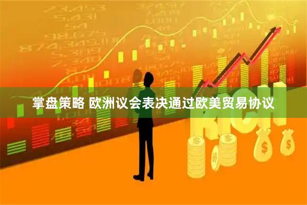 掌盘策略 欧洲议会表决通过欧美贸易协议
