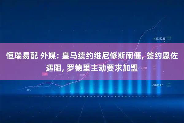 恒瑞易配 外媒: 皇马续约维尼修斯闹僵, 签约恩佐遇阻, 罗德里主动要求加盟