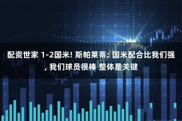 配资世家 1-2国米! 斯帕莱蒂: 国米配合比我们强, 我们球员很棒 整体是关键