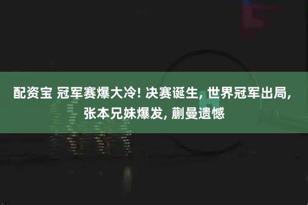 配资宝 冠军赛爆大冷! 决赛诞生, 世界冠军出局, 张本兄妹爆发, 蒯曼遗憾