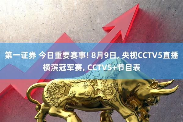 第一证券 今日重要赛事! 8月9日, 央视CCTV5直播横滨冠军赛, CCTV5+节目表