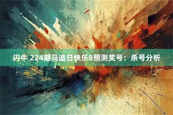 闪牛 224期马追日快乐8预测奖号：杀号分析