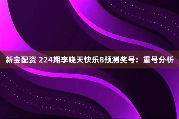 新宝配资 224期李晓天快乐8预测奖号：重号分析