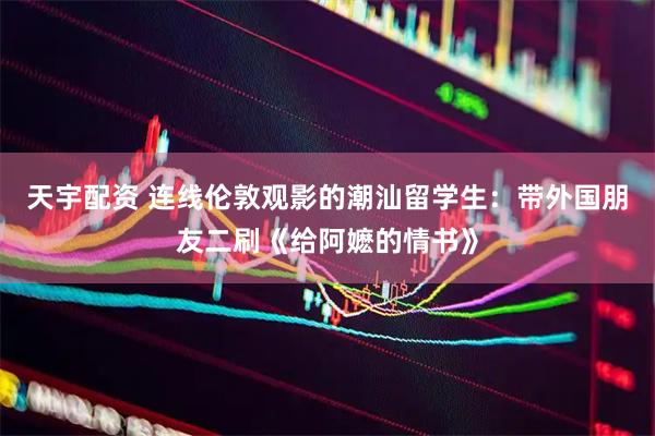 天宇配资 连线伦敦观影的潮汕留学生：带外国朋友二刷《给阿嬷的情书》