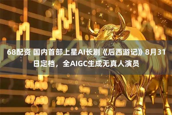 68配资 国内首部上星AI长剧《后西游记》8月31日定档，全AIGC生成无真人演员