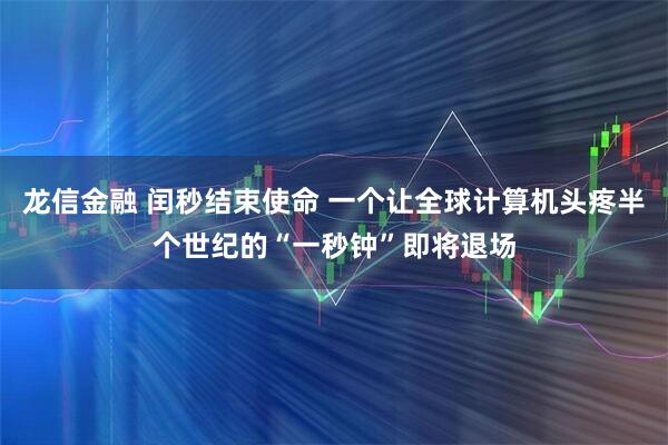 龙信金融 闰秒结束使命 一个让全球计算机头疼半个世纪的“一秒钟”即将退场